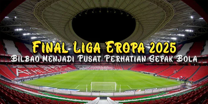 Final Liga Eropa 2025 – Bilbao Menjadi Pusat Perhatian Sepak Bola